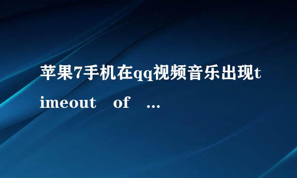 苹果7手机在qq视频音乐出现timeout of 10000ms exceeded怎么办呢