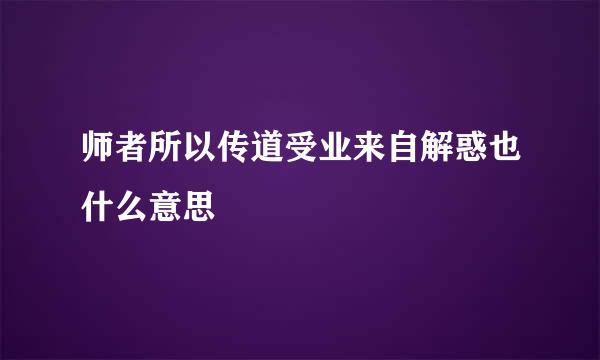 师者所以传道受业来自解惑也什么意思