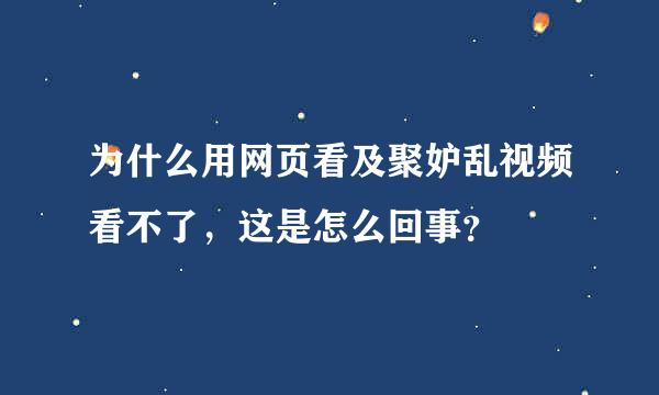 为什么用网页看及聚妒乱视频看不了，这是怎么回事？