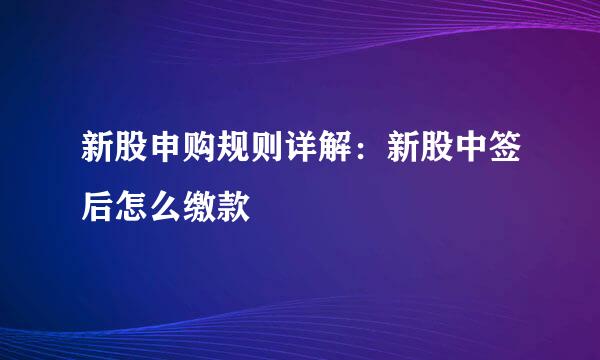 新股申购规则详解：新股中签后怎么缴款