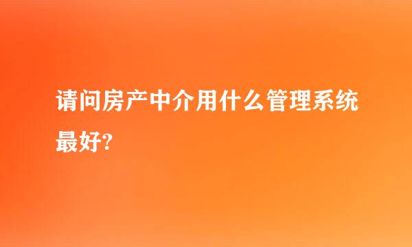 请问房产中介用什么管理系统最好?