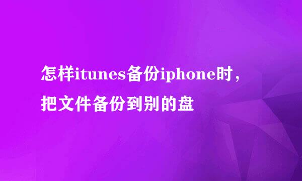 怎样itunes备份iphone时，把文件备份到别的盘