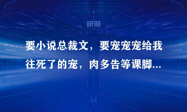 要小说总裁文，要宠宠宠给我往死了的宠，肉多告等课脚粮层列短青。1