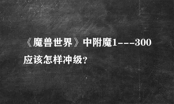 《魔兽世界》中附魔1---300应该怎样冲级？