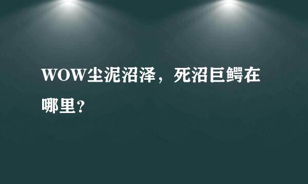 WOW尘泥沼泽，死沼巨鳄在哪里？