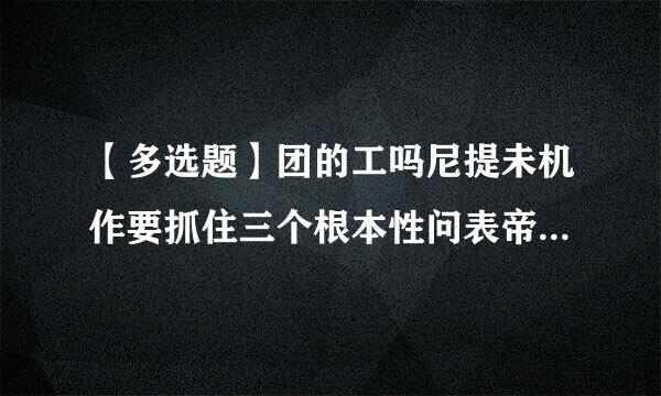 【多选题】团的工吗尼提未机作要抓住三个根本性问表帝错调走围让题,就是把__、作为根本任务,把__、作为政治责任,把__、作为工作主线