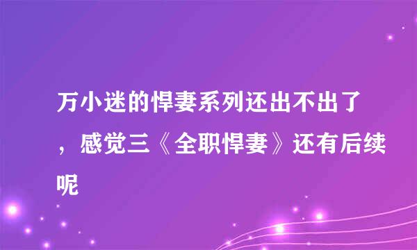 万小迷的悍妻系列还出不出了，感觉三《全职悍妻》还有后续呢