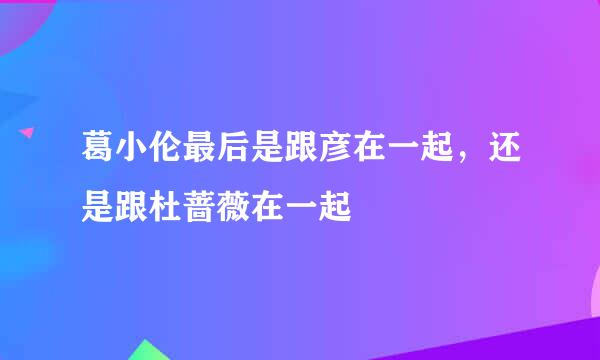 葛小伦最后是跟彦在一起，还是跟杜蔷薇在一起