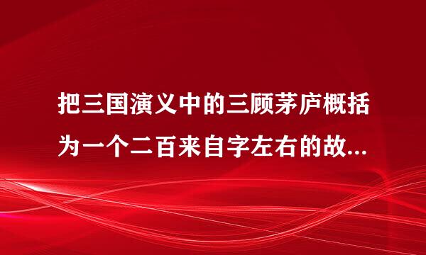 把三国演义中的三顾茅庐概括为一个二百来自字左右的故事急!称衣助冲国资末特师培