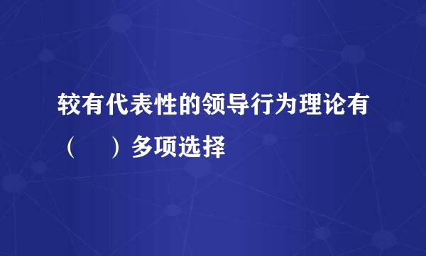 较有代表性的领导行为理论有（ ）多项选择