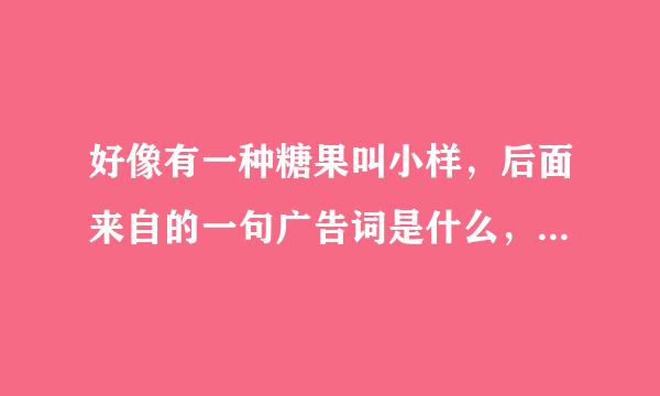 好像有一种糖果叫小样，后面来自的一句广告词是什么，这答案对我很重要