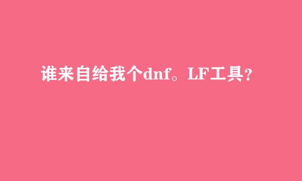 谁来自给我个dnf。LF工具？