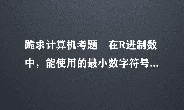 跪求计算机考题 在R进制数中，能使用的最小数字符号是 -1 1 0 R-1 与十进制数4625等值的十六进制数为 1211