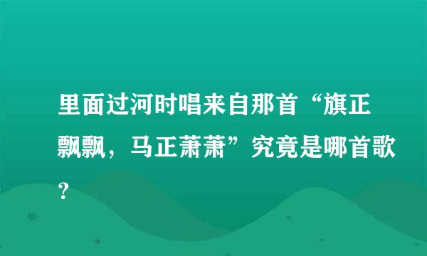 里面过河时唱来自那首“旗正飘飘，马正萧萧”究竟是哪首歌？