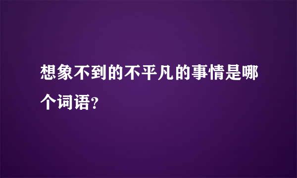 想象不到的不平凡的事情是哪个词语？