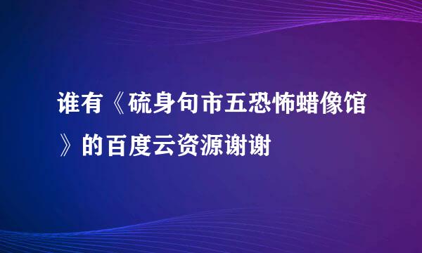 谁有《硫身句市五恐怖蜡像馆》的百度云资源谢谢