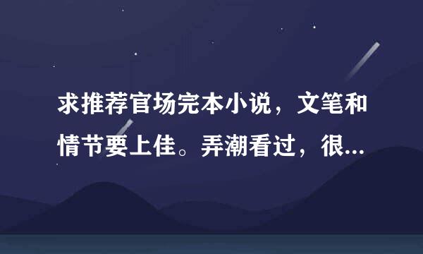 求推荐官场完本小说，文笔和情节要上佳。弄潮看过，很不错的小说。金钱，权利，美色，缺一不可。推荐2—