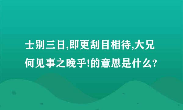 士别三日,即更刮目相待,大兄何见事之晚乎!的意思是什么?