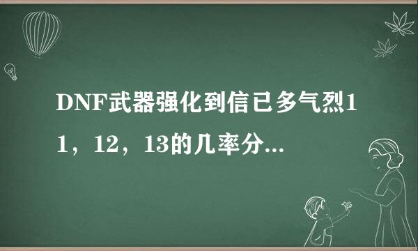 DNF武器强化到信已多气烈11，12，13的几率分别是多少？