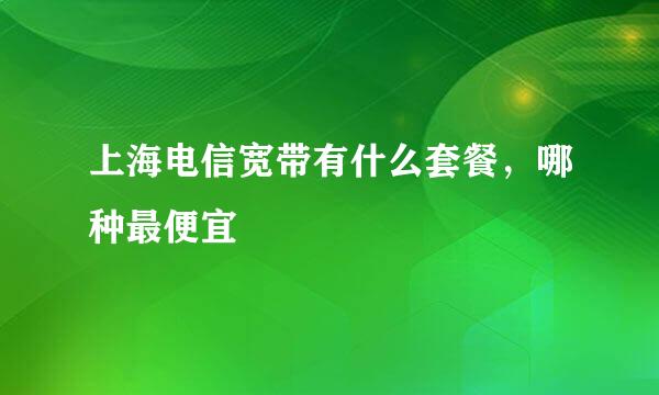 上海电信宽带有什么套餐，哪种最便宜