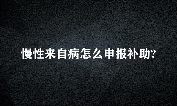 慢性来自病怎么申报补助?