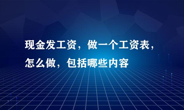 现金发工资，做一个工资表，怎么做，包括哪些内容