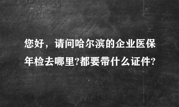 您好，请问哈尔滨的企业医保年检去哪里?都要带什么证件?