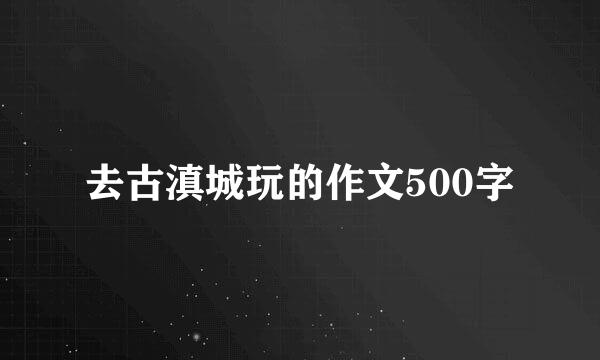 去古滇城玩的作文500字