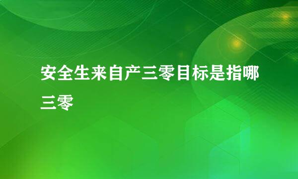 安全生来自产三零目标是指哪三零