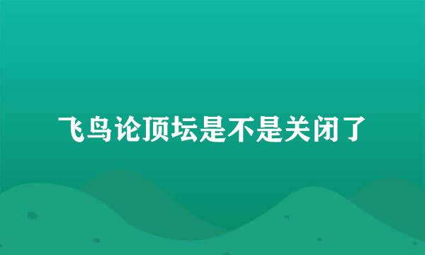 飞鸟论顶坛是不是关闭了