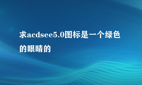 求acdsee5.0图标是一个绿色的眼睛的