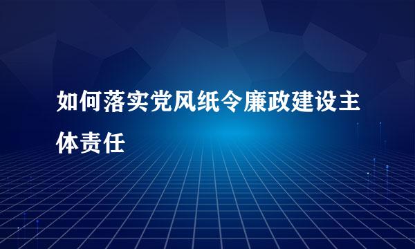 如何落实党风纸令廉政建设主体责任