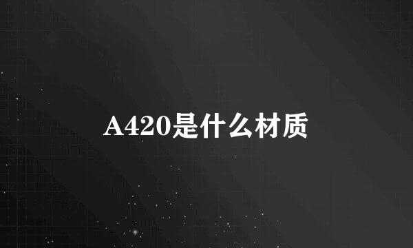 A420是什么材质