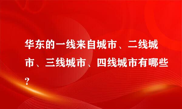 华东的一线来自城市、二线城市、三线城市、四线城市有哪些？