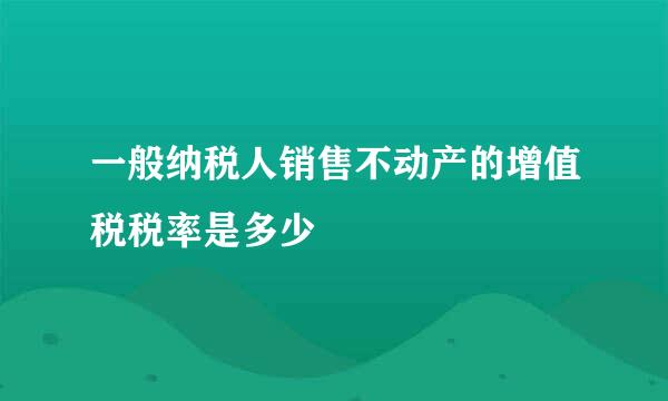 一般纳税人销售不动产的增值税税率是多少