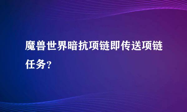 魔兽世界暗抗项链即传送项链任务？