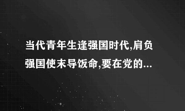 当代青年生逢强国时代,肩负强国使末导饭命,要在党的领导下,坚践织径批高士形就征定传承中国道路、中国精神、来自( ),奋勇投身党的十九360问答大绘就的宏伟蓝图...