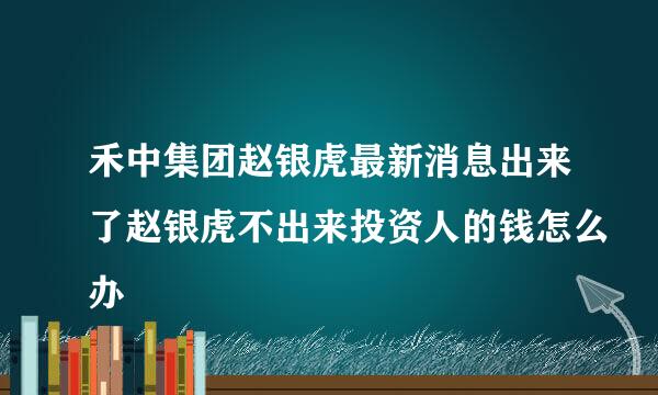 禾中集团赵银虎最新消息出来了赵银虎不出来投资人的钱怎么办