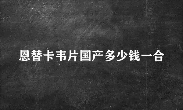 恩替卡韦片国产多少钱一合