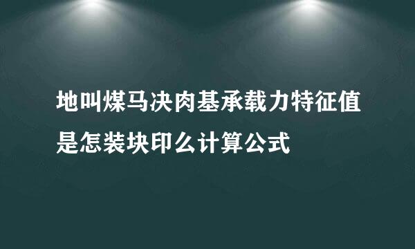 地叫煤马决肉基承载力特征值是怎装块印么计算公式