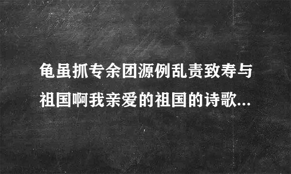 龟虽抓专余团源例乱责致寿与祖国啊我亲爱的祖国的诗歌串词怎写