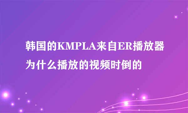 韩国的KMPLA来自ER播放器为什么播放的视频时倒的