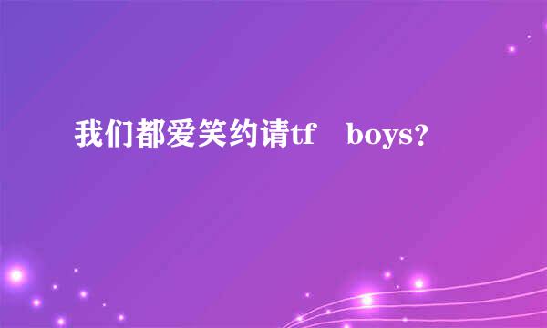 我们都爱笑约请tf boys？