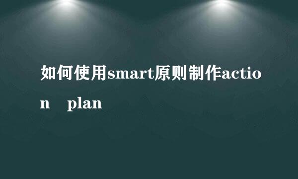 如何使用smart原则制作action plan