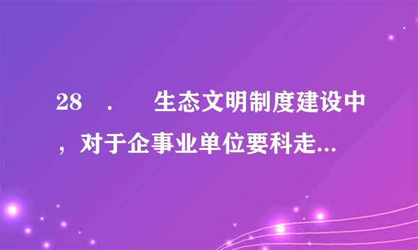 28 ． 生态文明制度建设中，对于企事业单位要科走皮小至实行（ ）。