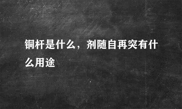 铜杆是什么，剂随自再突有什么用途