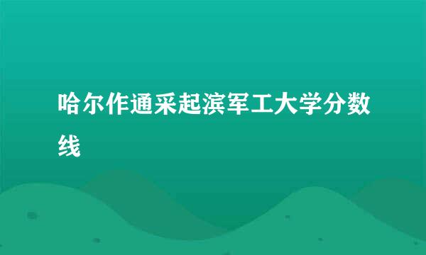 哈尔作通采起滨军工大学分数线