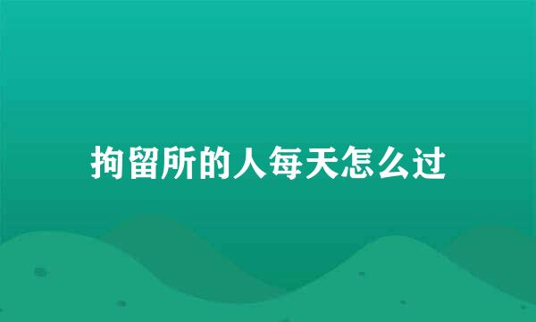 拘留所的人每天怎么过