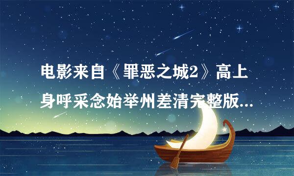 电影来自《罪恶之城2》高上身呼采念始举州差清完整版迅雷下载？