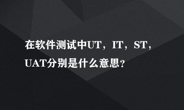 在软件测试中UT，IT，ST，UAT分别是什么意思？